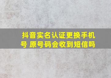 抖音实名认证更换手机号 原号码会收到短信吗